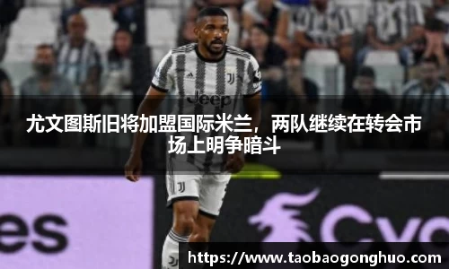 尤文图斯旧将加盟国际米兰，两队继续在转会市场上明争暗斗
