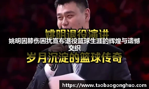 姚明因膝伤困扰宣布退役篮球生涯的辉煌与遗憾交织