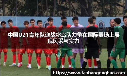 中国U21青年队迎战冰岛队力争在国际赛场上展现风采与实力