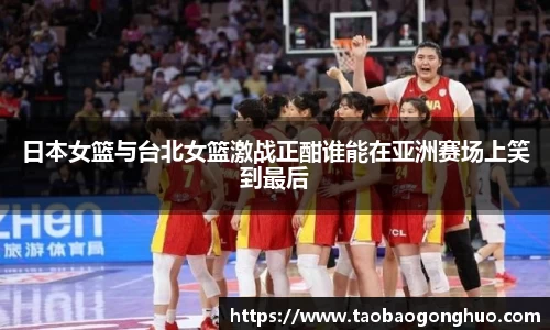 日本女篮与台北女篮激战正酣谁能在亚洲赛场上笑到最后