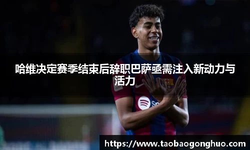 哈维决定赛季结束后辞职巴萨亟需注入新动力与活力